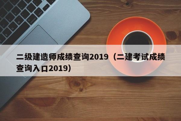 二级建造师成绩查询2019(二建考试成绩查询入口2019)