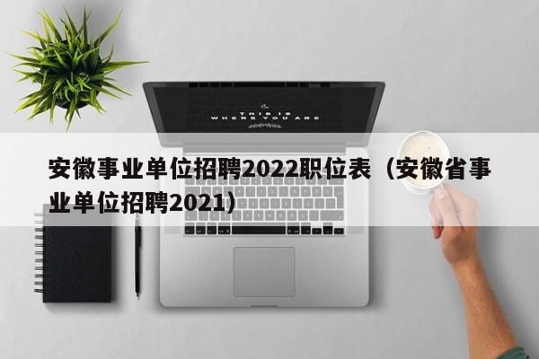 安徽事业单位招聘2022职位表(安徽省事业单位招聘2021)