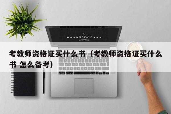 考教师资格证买什么书(考教师资格证买什么书 怎么备考)