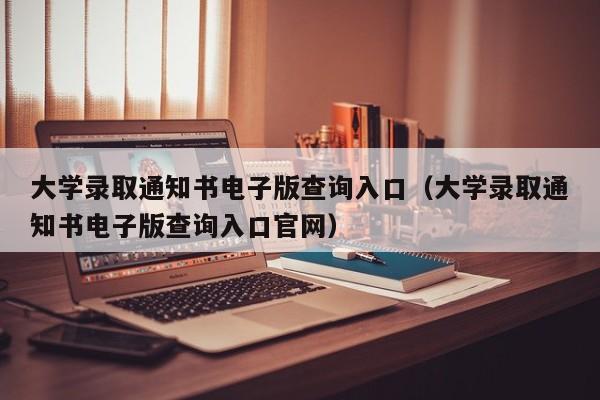 大学录取通知书电子版查询入口(大学录取通知书电子版查询入口官网)
