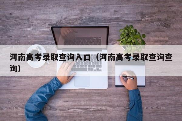 河南高考录取查询入口(河南高考录取查询查询)