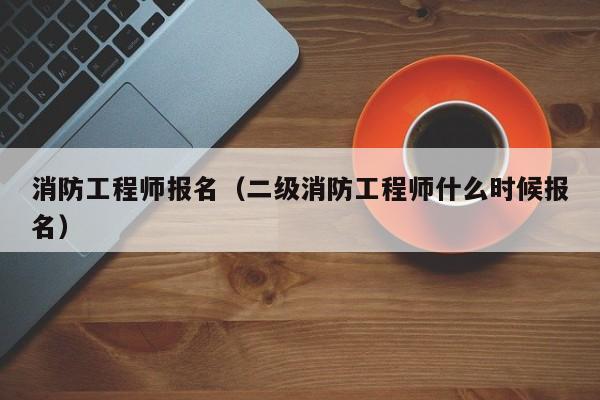 消防工程师报名(二级消防工程师什么时候报名)