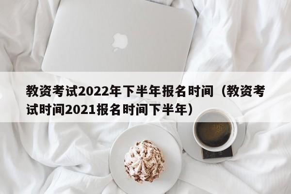 教资考试2022年下半年报名时间(教资考试时间2021报名时间下半年)