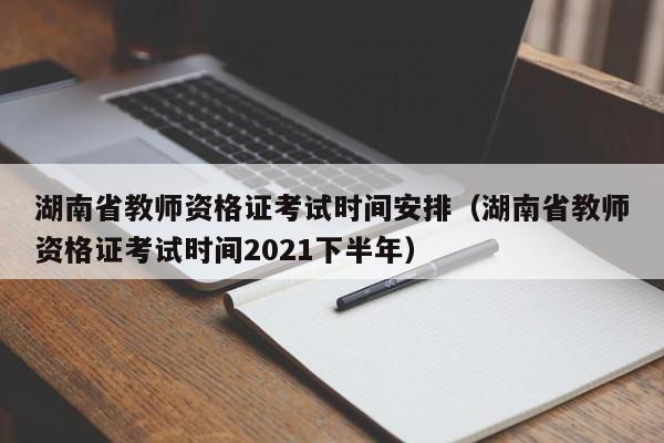 湖南省教师资格证考试时间安排(湖南省教师资格证考试时间2021下半年)