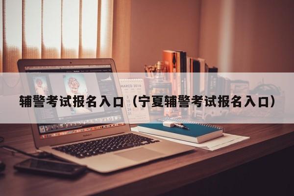 辅警考试报名入口(宁夏辅警考试报名入口)