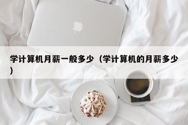 学计算机月薪一般多少(学计算机的月薪多少)