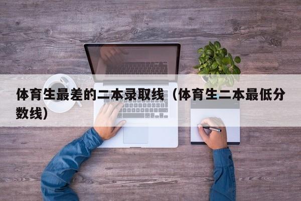体育生最差的二本录取线(体育生二本最低分数线)