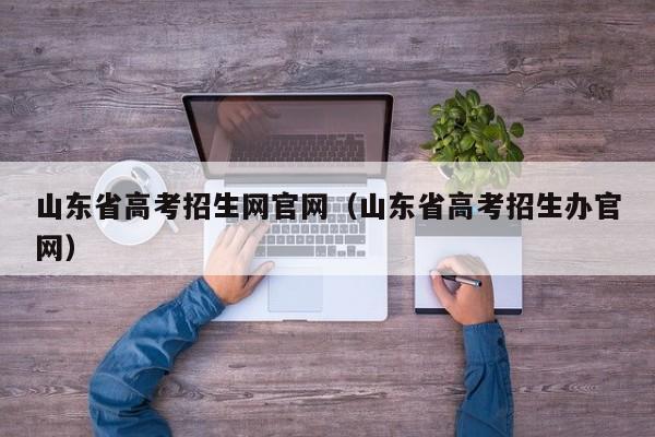 山东省高考招生网官网(山东省高考招生办官网)