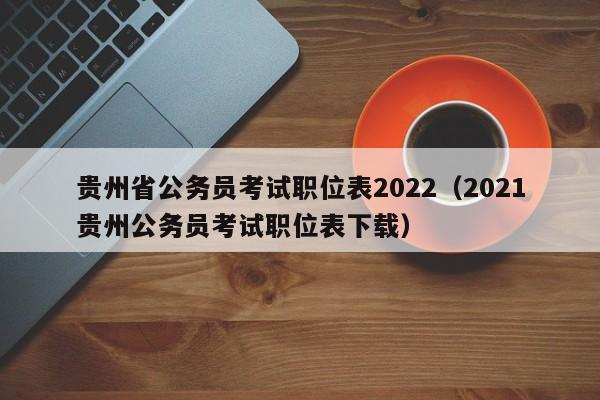 贵州省公务员考试职位表2022(2021贵州公务员考试职位表下载)