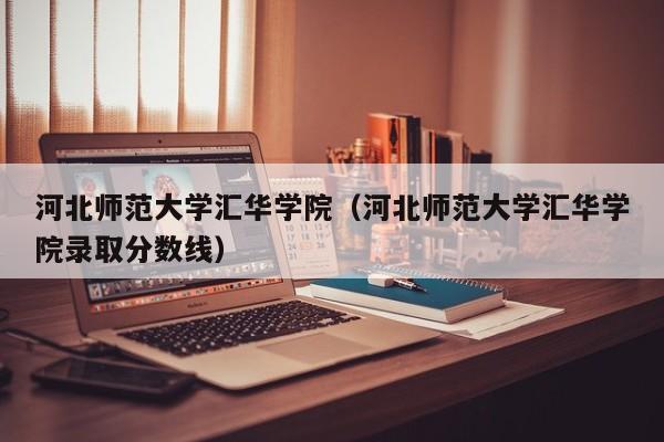 河北师范大学汇华学院(河北师范大学汇华学院录取分数线)