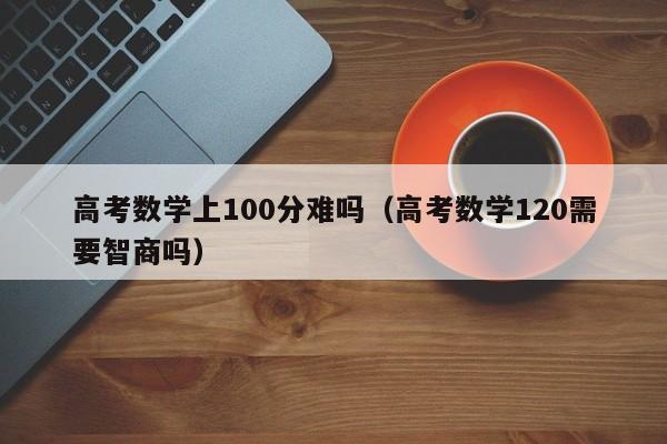 高考数学上100分难吗(高考数学120需要智商吗)