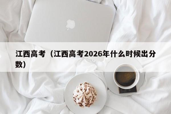 江西高考(江西高考2026年什么时候出分数)
