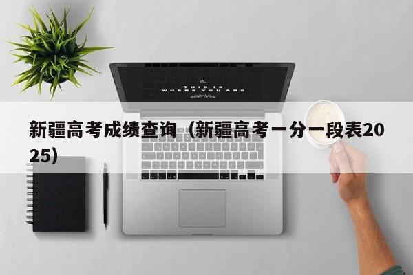新疆高考成绩查询(新疆高考一分一段表2025)