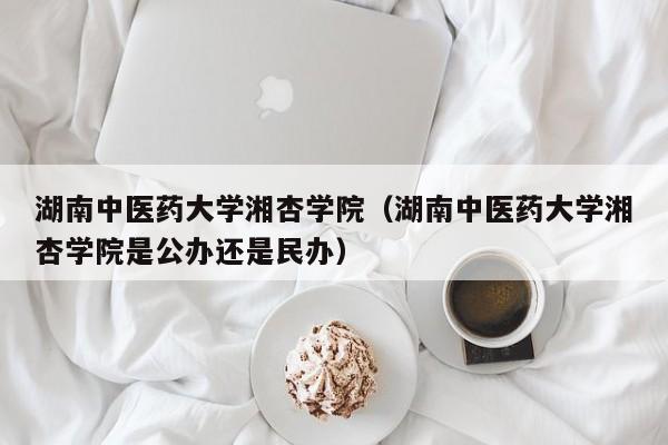 湖南中医药大学湘杏学院(湖南中医药大学湘杏学院是公办还是民办)