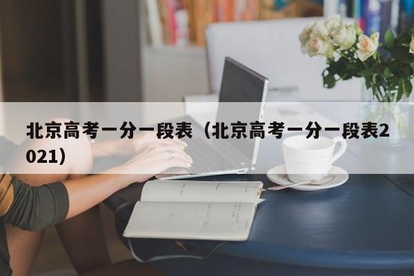 北京高考一分一段表(北京高考一分一段表2021)