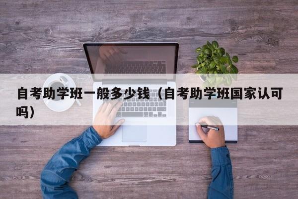 自考助学班一般多少钱(自考助学班国家认可吗)