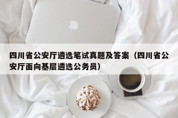 四川省公安厅遴选笔试真题及答案(四川省公安厅面向基层遴选公务员)