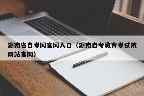 湖南省自考网官网入口(湖南自考教育考试院网站官网)