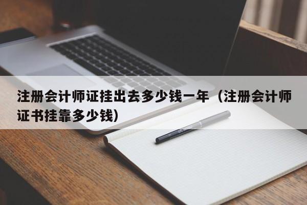 注册会计师证挂出去多少钱一年(注册会计师证书挂靠多少钱)