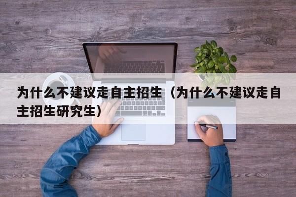 为什么不建议走自主招生(为什么不建议走自主招生研究生)