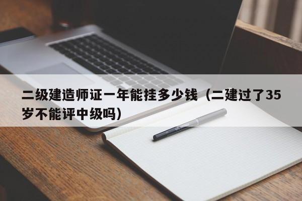 二级建造师证一年能挂多少钱(二建过了35岁不能评中级吗)