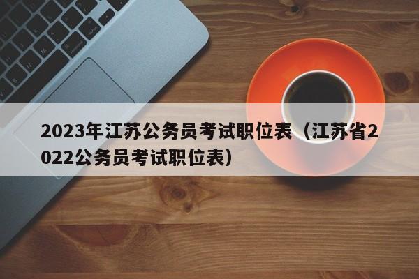 2023年江苏公务员考试职位表(江苏省2022公务员考试职位表)