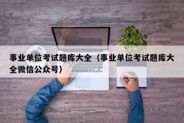 事业单位考试题库大全(事业单位考试题库大全微信公众号)