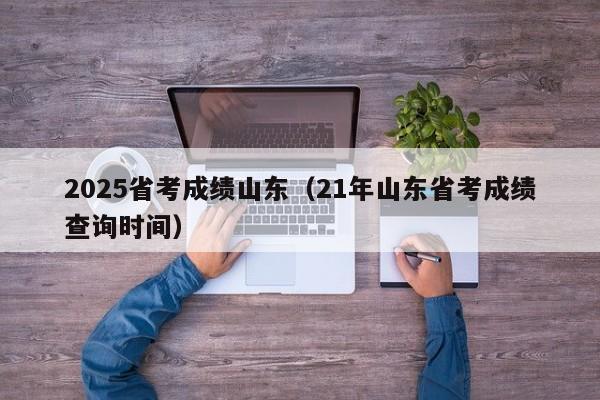 2025省考成绩山东(21年山东省考成绩查询时间)