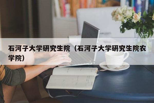 石河子大学研究生院(石河子大学研究生院农学院)