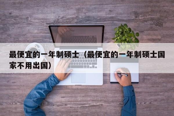 最便宜的一年制硕士(最便宜的一年制硕士国家不用出国)