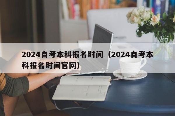 2024自考本科报名时间(2024自考本科报名时间官网)