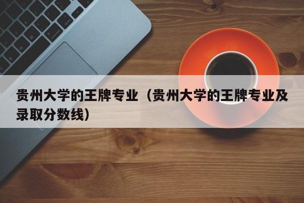 贵州大学的王牌专业(贵州大学的王牌专业及录取分数线)