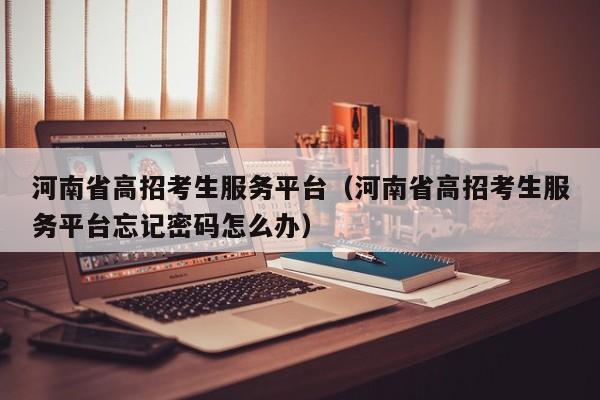 河南省高招考生服务平台(河南省高招考生服务平台忘记密码怎么办)