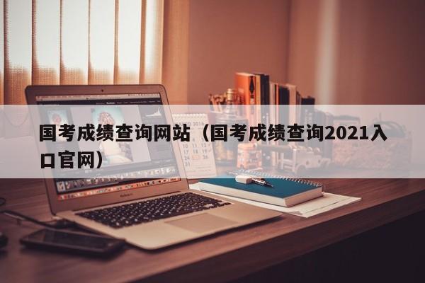 国考成绩查询网站(国考成绩查询2021入口官网)