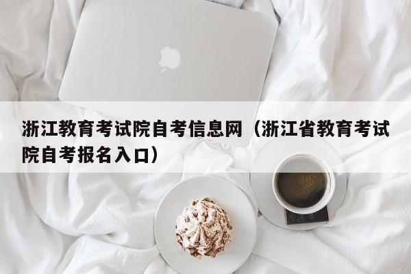 浙江教育考试院自考信息网(浙江省教育考试院自考报名入口)