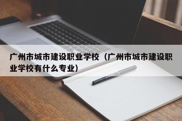 广州市城市建设职业学校(广州市城市建设职业学校有什么专业)