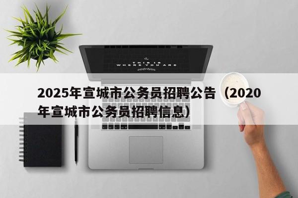 2025年宣城市公务员招聘公告(2020年宣城市公务员招聘信息)