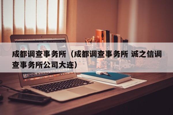 成都调查事务所(成都调查事务所 诚之信调查事务所公司大连)
