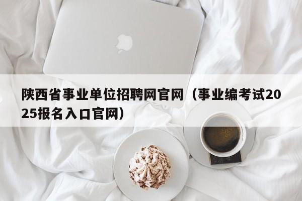 陕西省事业单位招聘网官网(事业编考试2025报名入口官网)