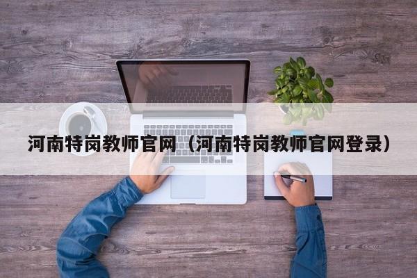 河南特岗教师官网(河南特岗教师官网登录)