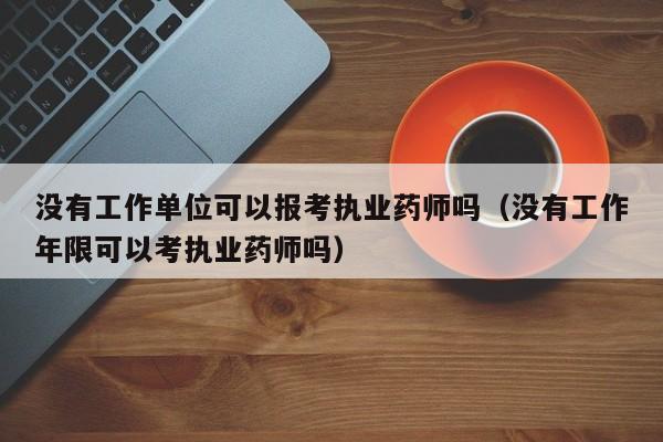 没有工作单位可以报考执业药师吗(没有工作年限可以考执业药师吗)