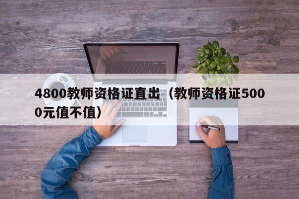 4800教师资格证直出(教师资格证5000元值不值)