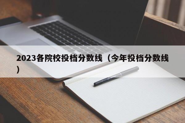 2023各院校投档分数线(今年投档分数线)