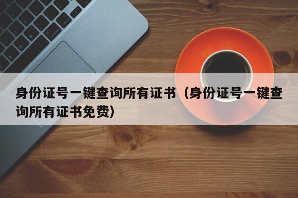 身份证号一键查询所有证书(身份证号一键查询所有证书免费)