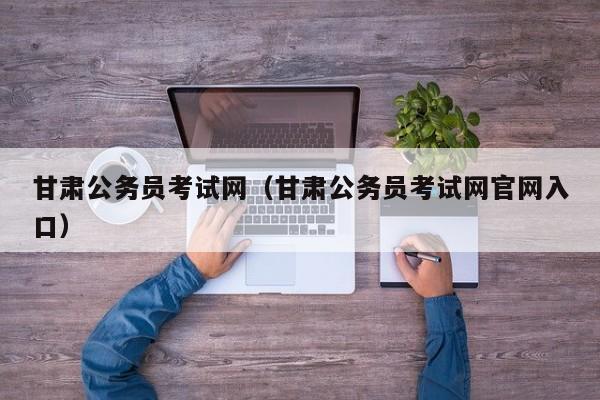 甘肃公务员考试网(甘肃公务员考试网官网入口)