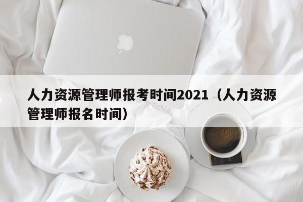 人力资源管理师报考时间2021(人力资源管理师报名时间)
