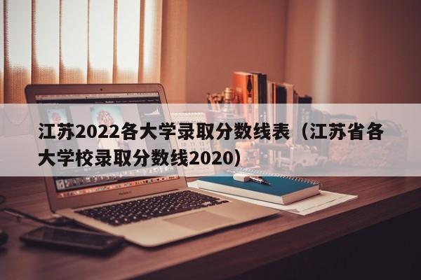 江苏2022各大学录取分数线表(江苏省各大学校录取分数线2020)