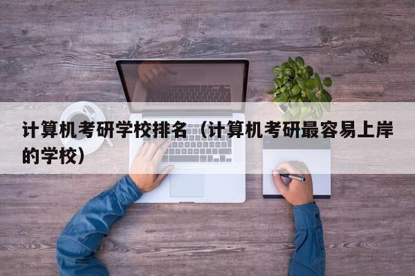 计算机考研学校排名(计算机考研最容易上岸的学校)