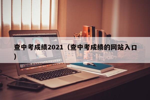 查中考成绩2021(查中考成绩的网站入口)
