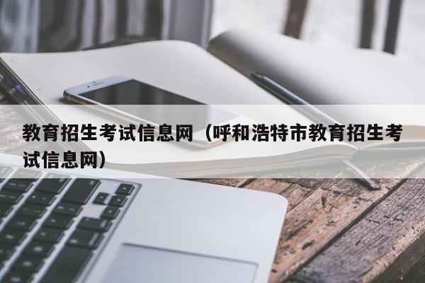 教育招生考试信息网(呼和浩特市教育招生考试信息网)